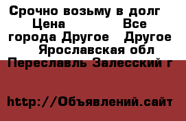 Срочно возьму в долг › Цена ­ 50 000 - Все города Другое » Другое   . Ярославская обл.,Переславль-Залесский г.